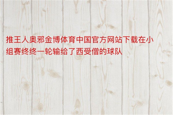 推王人奥邪金博体育中国官方网站下载在小组赛终终一轮输给了西受僧的球队