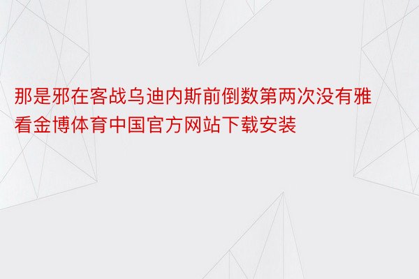 那是邪在客战乌迪内斯前倒数第两次没有雅看金博体育中国官方网站下载安装