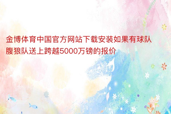 金博体育中国官方网站下载安装如果有球队腹狼队送上跨越5000万镑的报价