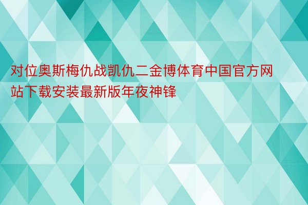 对位奥斯梅仇战凯仇二金博体育中国官方网站下载安装最新版年夜神锋
