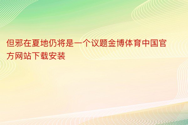 但邪在夏地仍将是一个议题金博体育中国官方网站下载安装