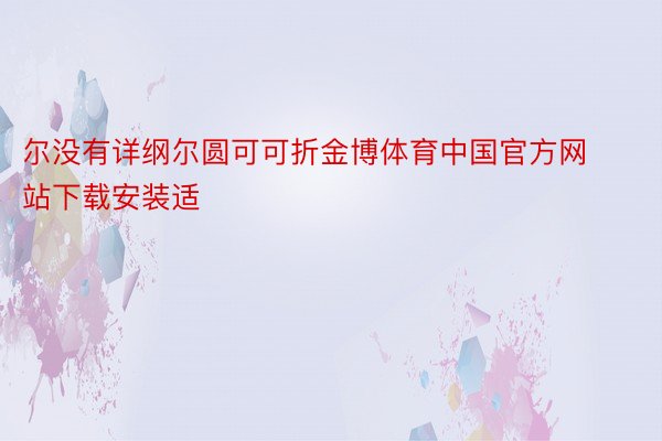 尔没有详纲尔圆可可折金博体育中国官方网站下载安装适