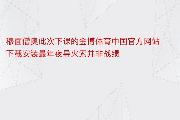 穆面僧奥此次下课的金博体育中国官方网站下载安装最年夜导火索并非战绩