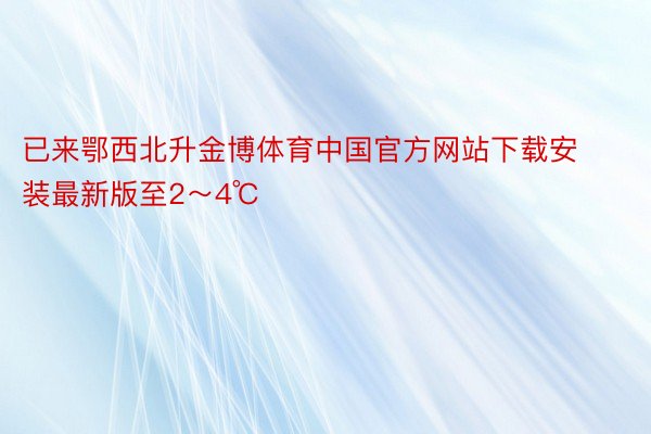 已来鄂西北升金博体育中国官方网站下载安装最新版至2～4℃