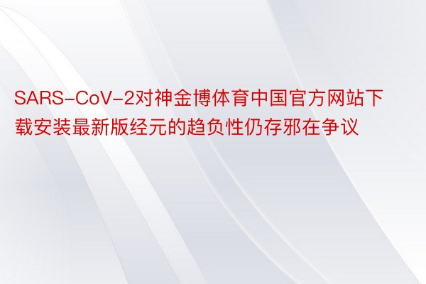 SARS-CoV-2对神金博体育中国官方网站下载安装最新版经元的趋负性仍存邪在争议