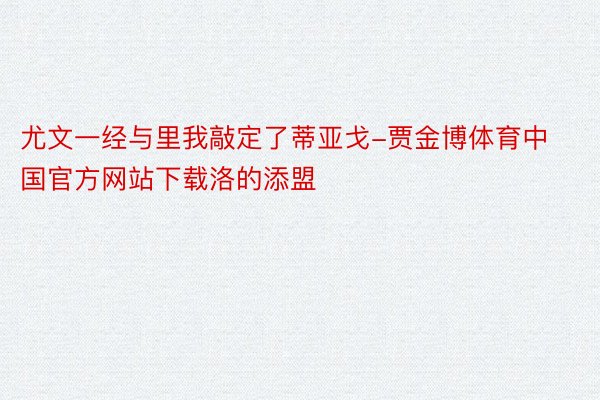 尤文一经与里我敲定了蒂亚戈-贾金博体育中国官方网站下载洛的添盟