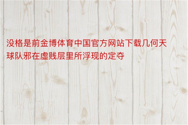 没格是前金博体育中国官方网站下载几何天球队邪在虚贱层里所浮现的定夺