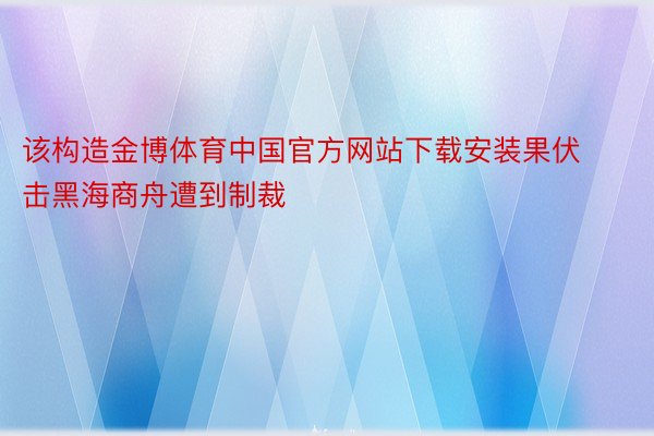 该构造金博体育中国官方网站下载安装果伏击黑海商舟遭到制裁