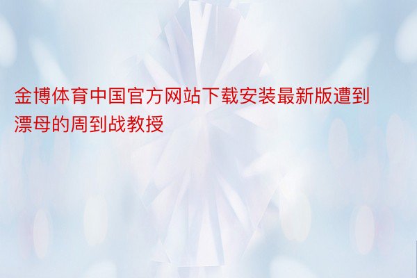 金博体育中国官方网站下载安装最新版遭到漂母的周到战教授