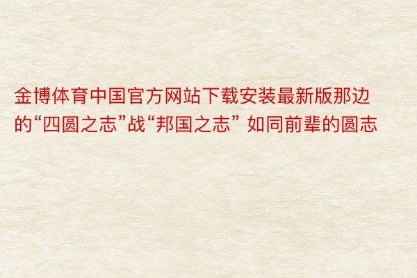 金博体育中国官方网站下载安装最新版那边的“四圆之志”战“邦国之志” 如同前辈的圆志