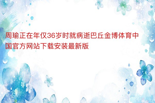 周瑜正在年仅36岁时就病逝巴丘金博体育中国官方网站下载安装最新版