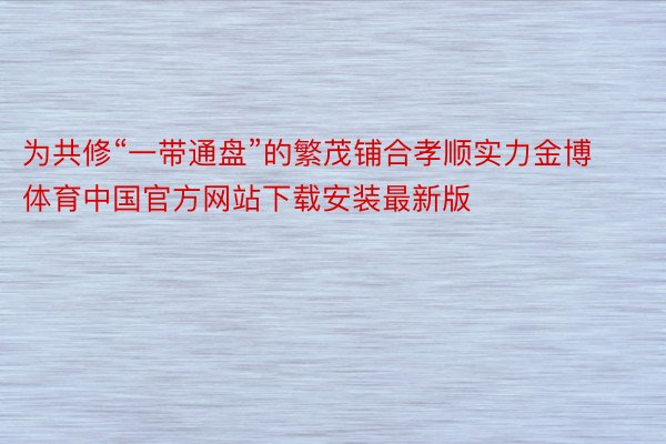 为共修“一带通盘”的繁茂铺合孝顺实力金博体育中国官方网站下载安装最新版