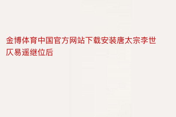 金博体育中国官方网站下载安装唐太宗李世仄易遥继位后