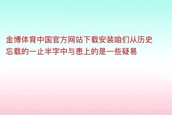 金博体育中国官方网站下载安装咱们从历史忘载的一止半字中与患上的是一些疑易