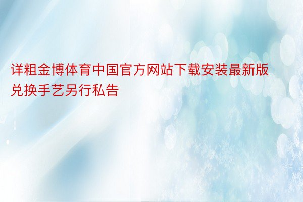 详粗金博体育中国官方网站下载安装最新版兑换手艺另行私告