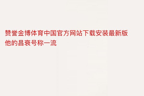 赞誉金博体育中国官方网站下载安装最新版他的昌衰号称一流