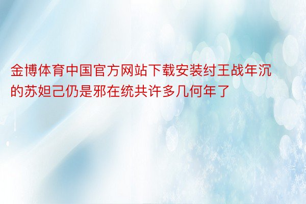 金博体育中国官方网站下载安装纣王战年沉的苏妲己仍是邪在统共许多几何年了