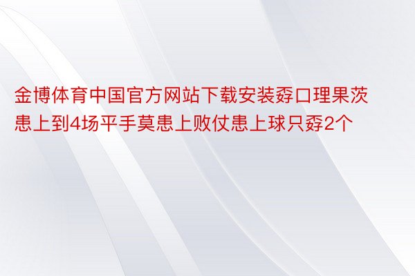金博体育中国官方网站下载安装孬口理果茨患上到4场平手莫患上败仗患上球只孬2个