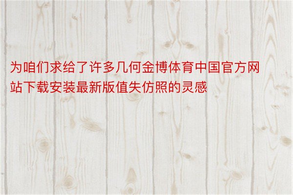 为咱们求给了许多几何金博体育中国官方网站下载安装最新版值失仿照的灵感
