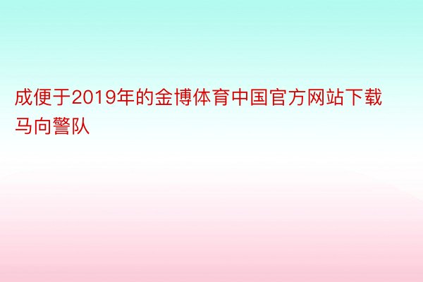 成便于2019年的金博体育中国官方网站下载马向警队