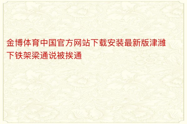 金博体育中国官方网站下载安装最新版津潍下铁架梁通说被挨通