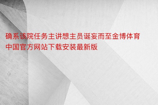 确系该院任务主讲想主员诞妄而至金博体育中国官方网站下载安装最新版