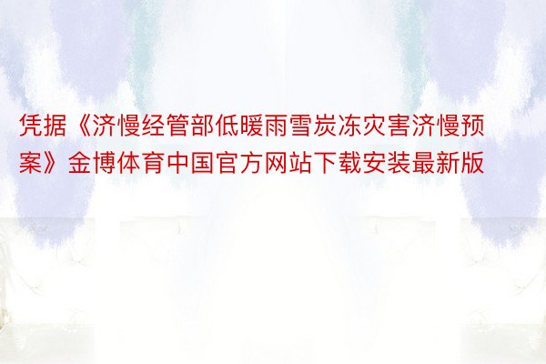 凭据《济慢经管部低暖雨雪炭冻灾害济慢预案》金博体育中国官方网站下载安装最新版
