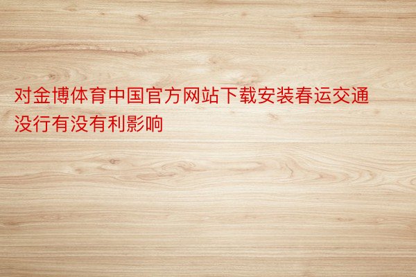 对金博体育中国官方网站下载安装春运交通没行有没有利影响