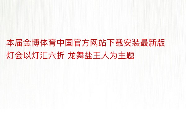 本届金博体育中国官方网站下载安装最新版灯会以灯汇六折 龙舞盐王人为主题