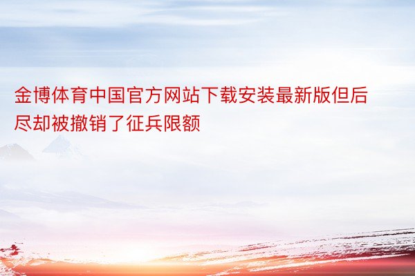 金博体育中国官方网站下载安装最新版但后尽却被撤销了征兵限额