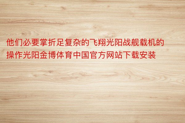 他们必要掌折足复杂的飞翔光阳战舰载机的操作光阳金博体育中国官方网站下载安装