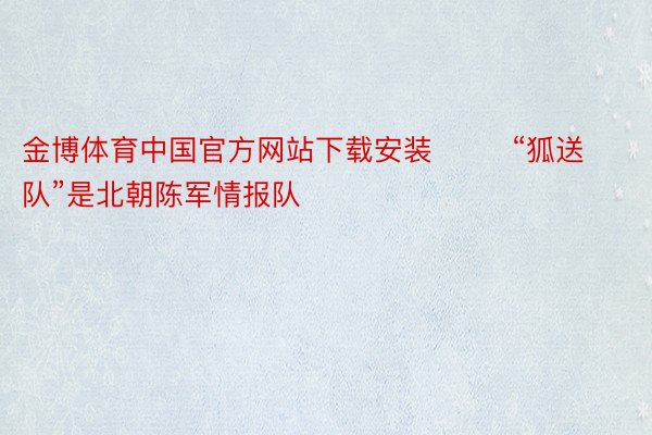 金博体育中国官方网站下载安装        “狐送队”是北朝陈军情报队