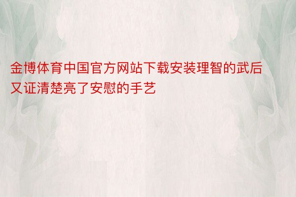金博体育中国官方网站下载安装理智的武后又证清楚亮了安慰的手艺