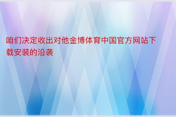 咱们决定收出对他金博体育中国官方网站下载安装的沿袭