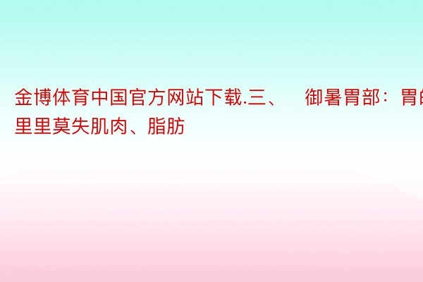 金博体育中国官方网站下载.三、✅御暑胃部：胃的里里莫失肌肉、脂肪