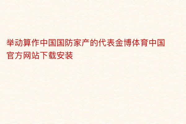 举动算作中国国防家产的代表金博体育中国官方网站下载安装