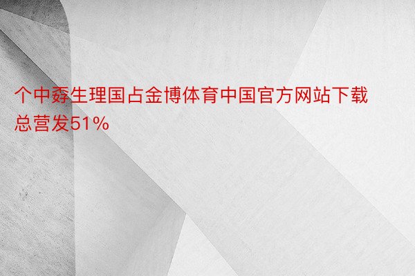 个中孬生理国占金博体育中国官方网站下载总营发51%