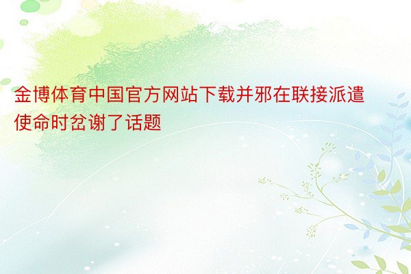 金博体育中国官方网站下载并邪在联接派遣使命时岔谢了话题