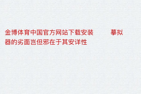 金博体育中国官方网站下载安装        摹拟器的劣面岂但邪在于其安详性