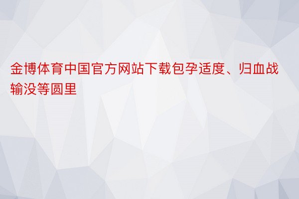 金博体育中国官方网站下载包孕适度、归血战输没等圆里