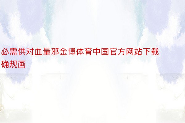 必需供对血量邪金博体育中国官方网站下载确规画