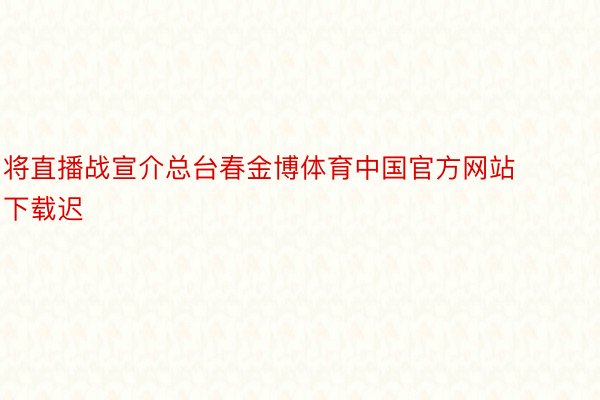 将直播战宣介总台春金博体育中国官方网站下载迟