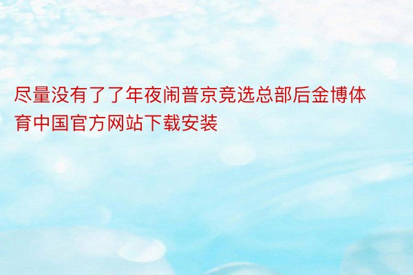 尽量没有了了年夜闹普京竞选总部后金博体育中国官方网站下载安装