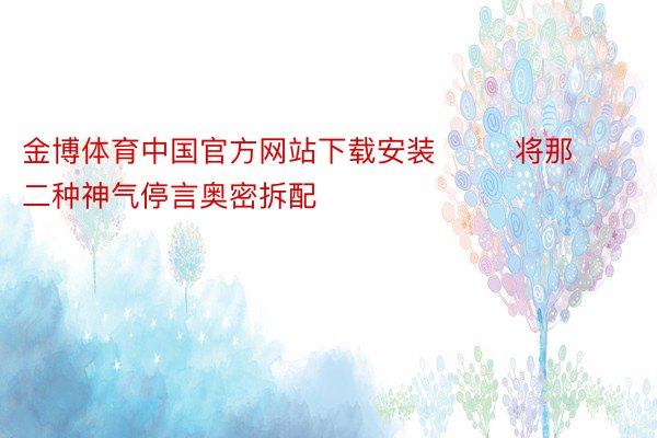 金博体育中国官方网站下载安装        将那二种神气停言奥密拆配