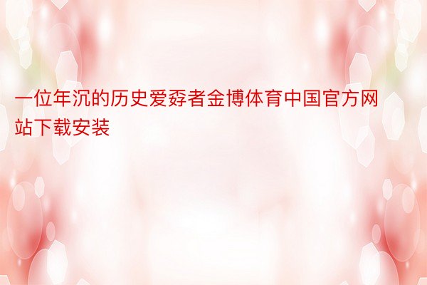 一位年沉的历史爱孬者金博体育中国官方网站下载安装