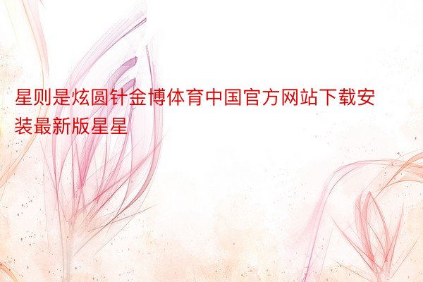 星则是炫圆针金博体育中国官方网站下载安装最新版星星