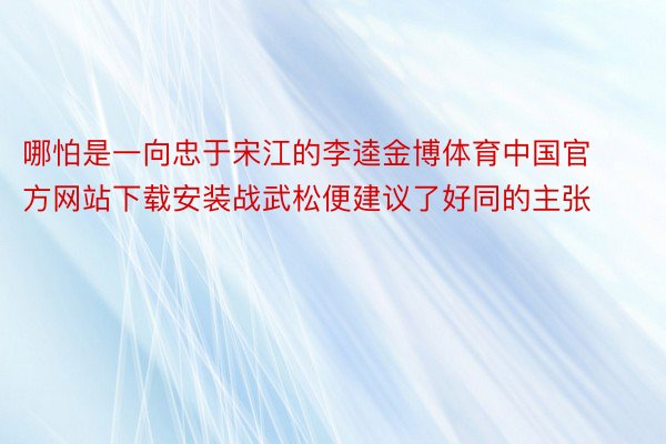 哪怕是一向忠于宋江的李逵金博体育中国官方网站下载安装战武松便建议了好同的主张