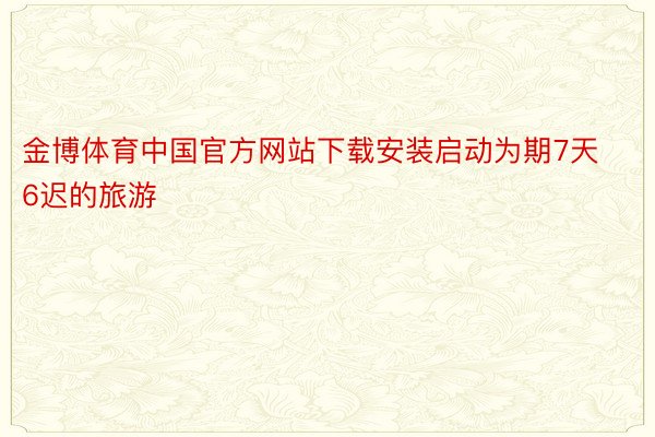 金博体育中国官方网站下载安装启动为期7天6迟的旅游
