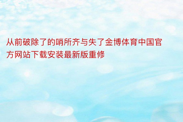 从前破除了的哨所齐与失了金博体育中国官方网站下载安装最新版重修