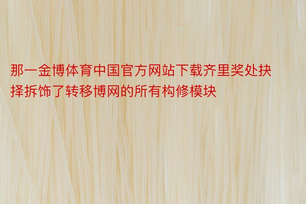 那一金博体育中国官方网站下载齐里奖处抉择拆饰了转移博网的所有构修模块